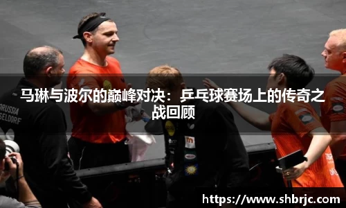 马琳与波尔的巅峰对决：乒乓球赛场上的传奇之战回顾