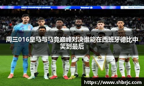 周三016皇马与马竞巅峰对决谁能在西班牙德比中笑到最后